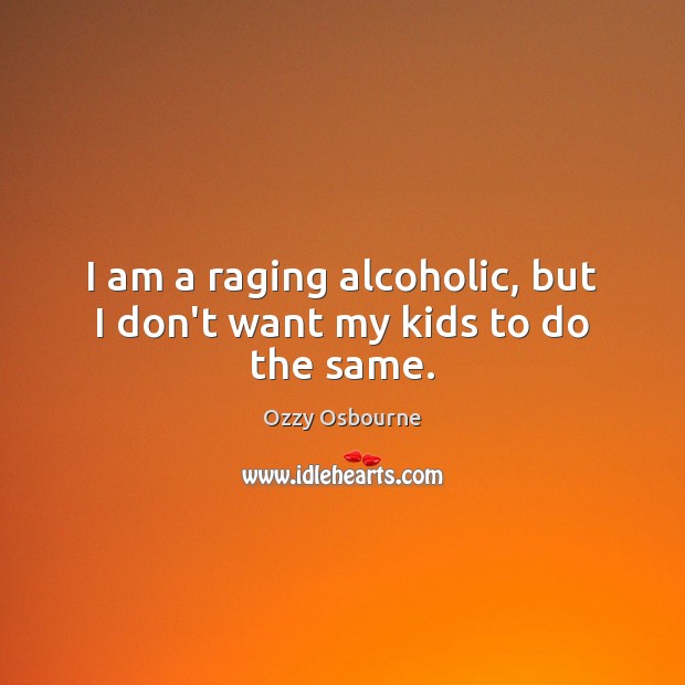 I am a raging alcoholic, but I don’t want my kids to do the same. Ozzy Osbourne Picture Quote