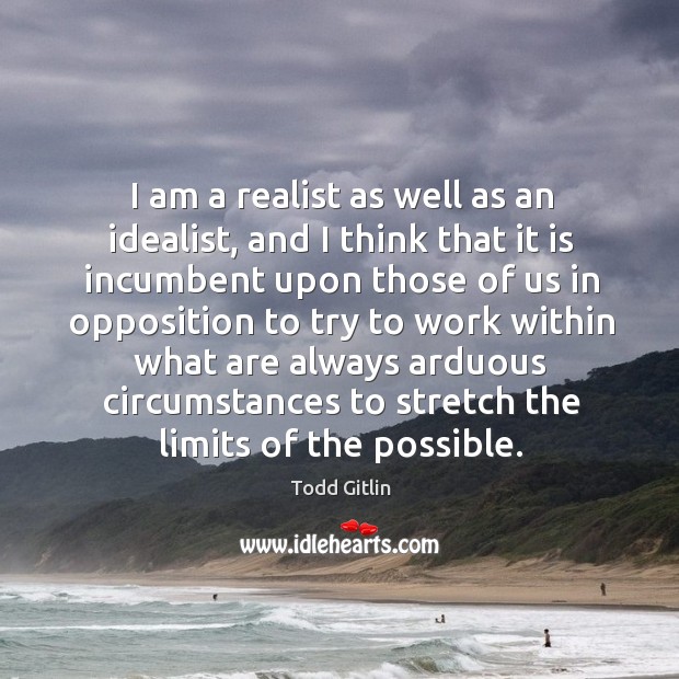 I am a realist as well as an idealist, and I think that it is incumbent upon those of us Todd Gitlin Picture Quote