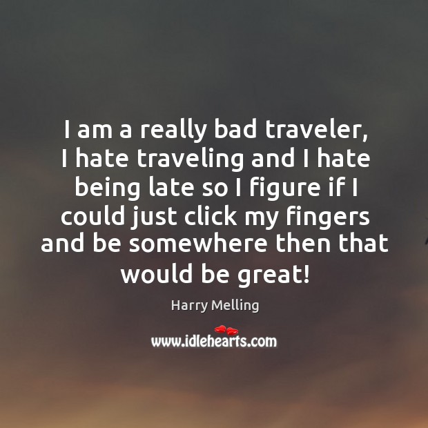 I am a really bad traveler, I hate traveling and I hate being late so I figure if I could just Image