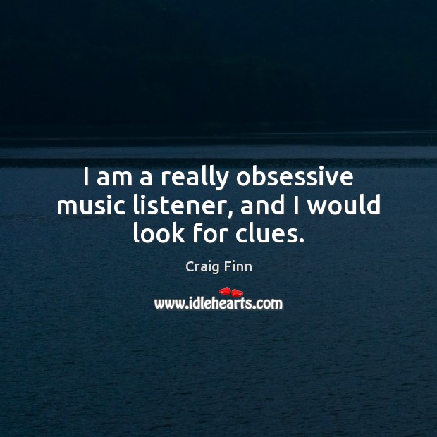 I am a really obsessive music listener, and I would look for clues. Craig Finn Picture Quote