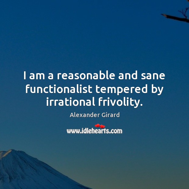 I am a reasonable and sane functionalist tempered by irrational frivolity. Alexander Girard Picture Quote