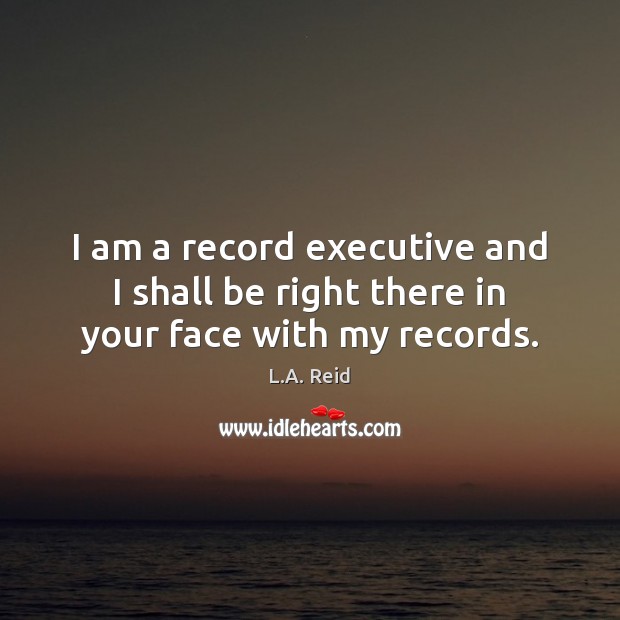 I am a record executive and I shall be right there in your face with my records. L.A. Reid Picture Quote