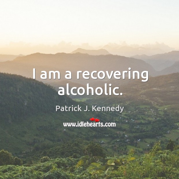 I am a recovering alcoholic. Patrick J. Kennedy Picture Quote