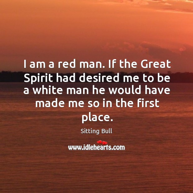 I am a red man. If the great spirit had desired me to be a white man he would have made me so in the first place. Sitting Bull Picture Quote