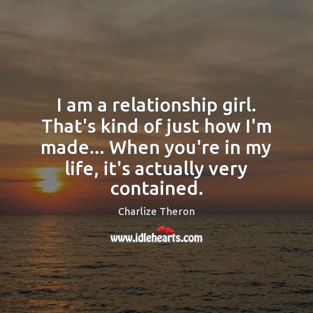 I am a relationship girl. That’s kind of just how I’m made… Charlize Theron Picture Quote