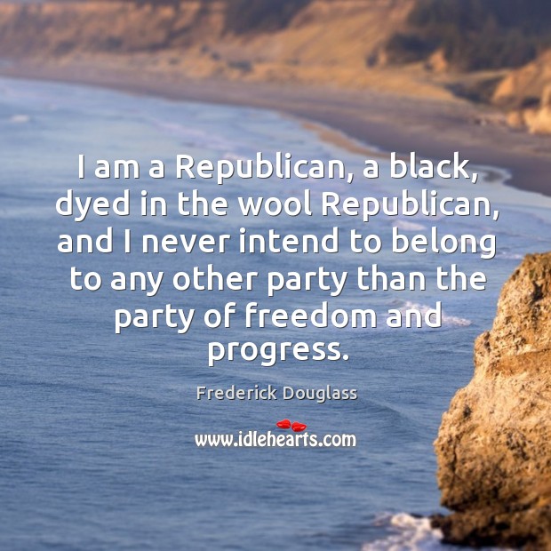 I am a republican, a black, dyed in the wool republican Frederick Douglass Picture Quote