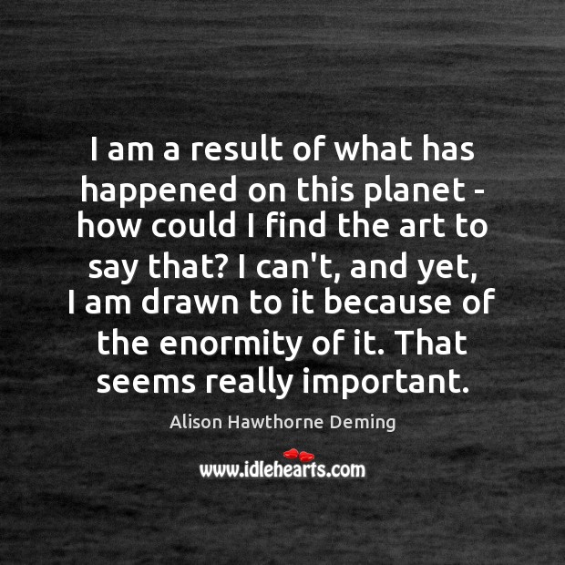 I am a result of what has happened on this planet – Alison Hawthorne Deming Picture Quote