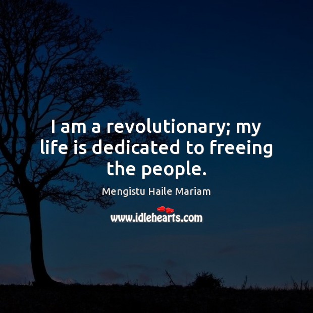 I am a revolutionary; my life is dedicated to freeing the people. Mengistu Haile Mariam Picture Quote