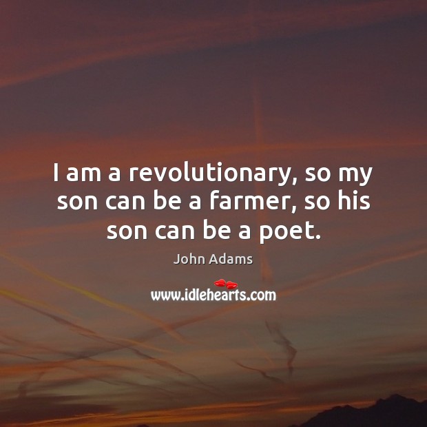 I am a revolutionary, so my son can be a farmer, so his son can be a poet. John Adams Picture Quote