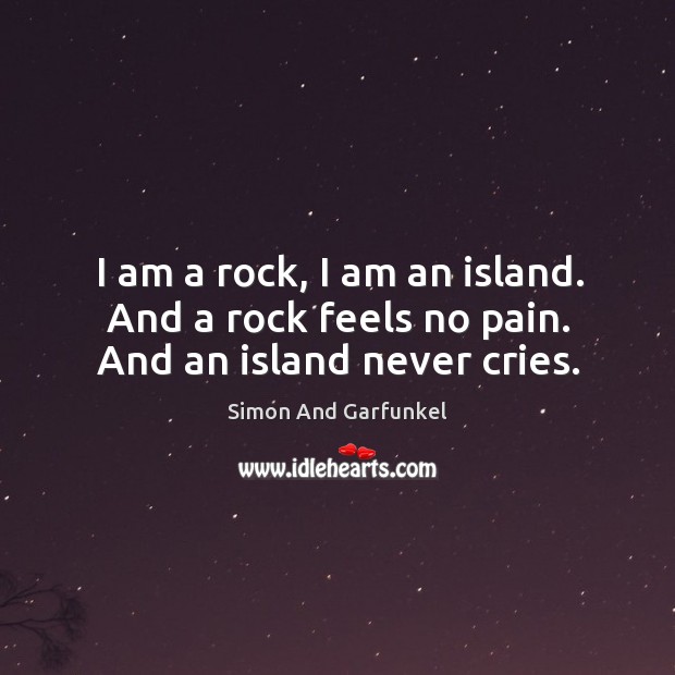 I am a rock, I am an island. And a rock feels no pain. And an island never cries. Simon And Garfunkel Picture Quote