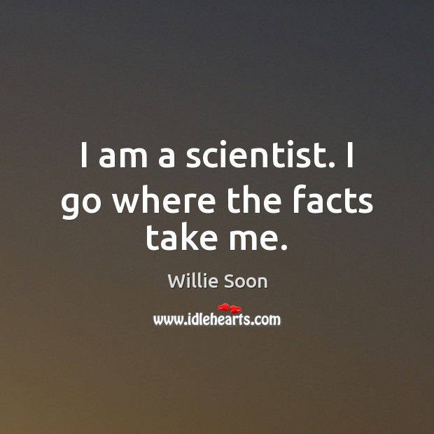 I am a scientist. I go where the facts take me. Willie Soon Picture Quote