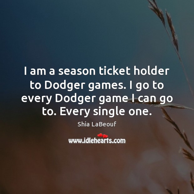 I am a season ticket holder to Dodger games. I go to Shia LaBeouf Picture Quote