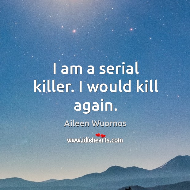I am a serial killer. I would kill again. Aileen Wuornos Picture Quote