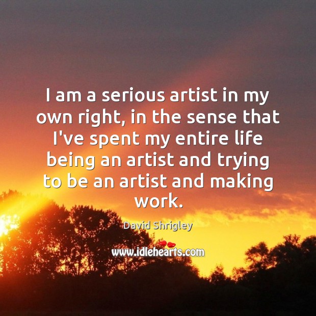 I am a serious artist in my own right, in the sense David Shrigley Picture Quote