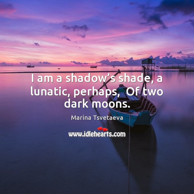 I am a shadow’s shade, a lunatic, perhaps,  Of two dark moons. Marina Tsvetaeva Picture Quote