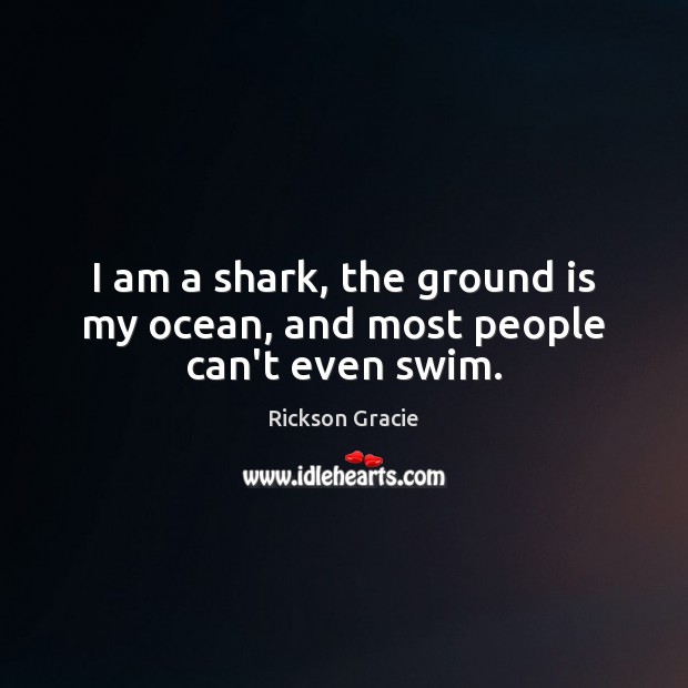 I am a shark, the ground is my ocean, and most people can’t even swim. Rickson Gracie Picture Quote
