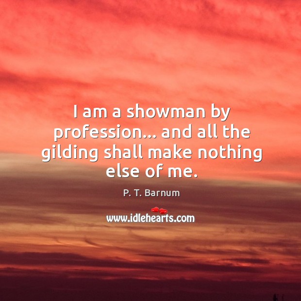I am a showman by profession… and all the gilding shall make nothing else of me. P. T. Barnum Picture Quote