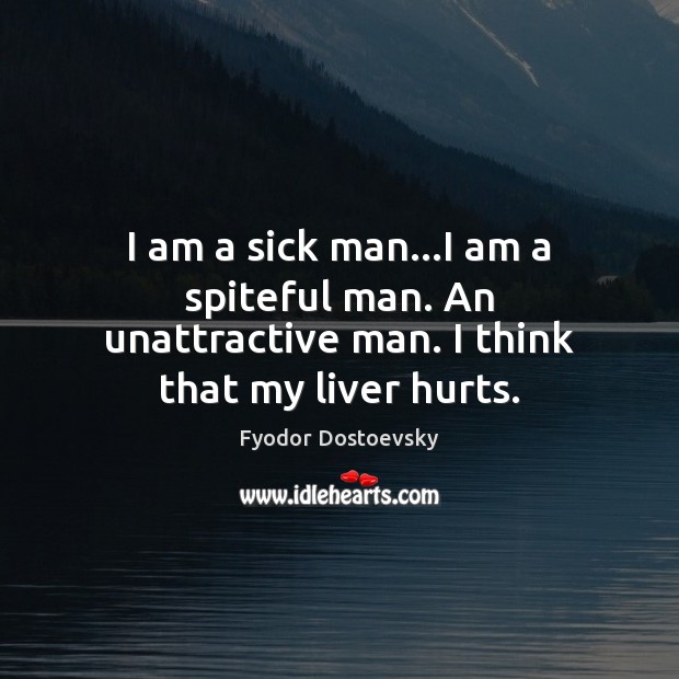 I am a sick man…I am a spiteful man. An unattractive man. I think that my liver hurts. Fyodor Dostoevsky Picture Quote