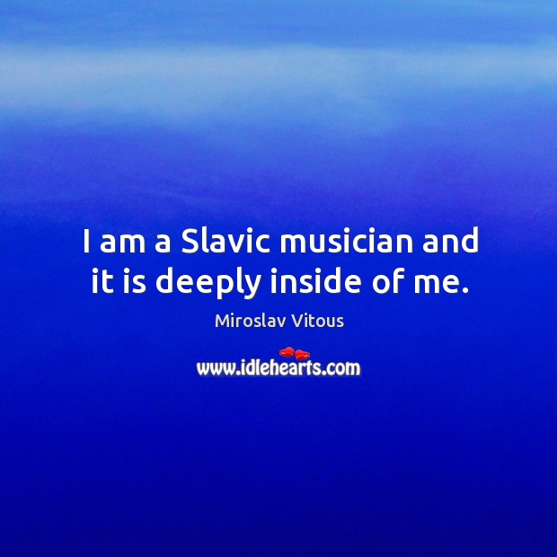 I am a slavic musician and it is deeply inside of me. Miroslav Vitous Picture Quote