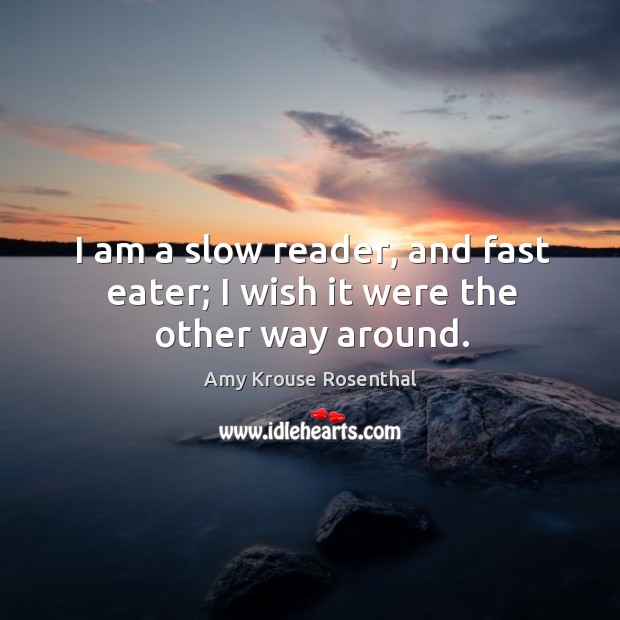 I am a slow reader, and fast eater; I wish it were the other way around. Amy Krouse Rosenthal Picture Quote