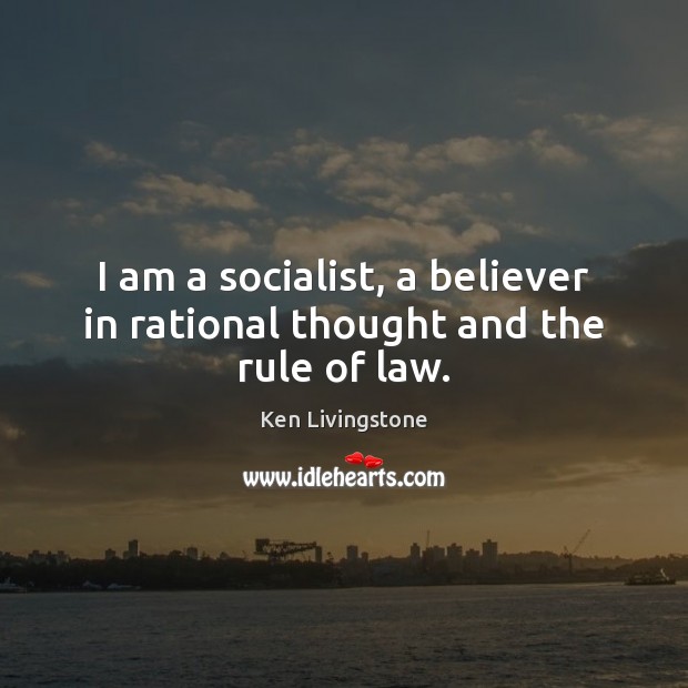 I am a socialist, a believer in rational thought and the rule of law. Ken Livingstone Picture Quote