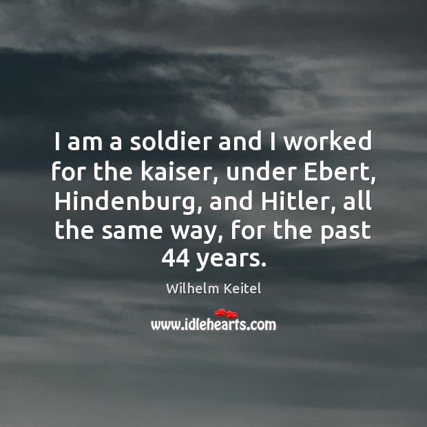 I am a soldier and I worked for the kaiser, under Ebert, Wilhelm Keitel Picture Quote