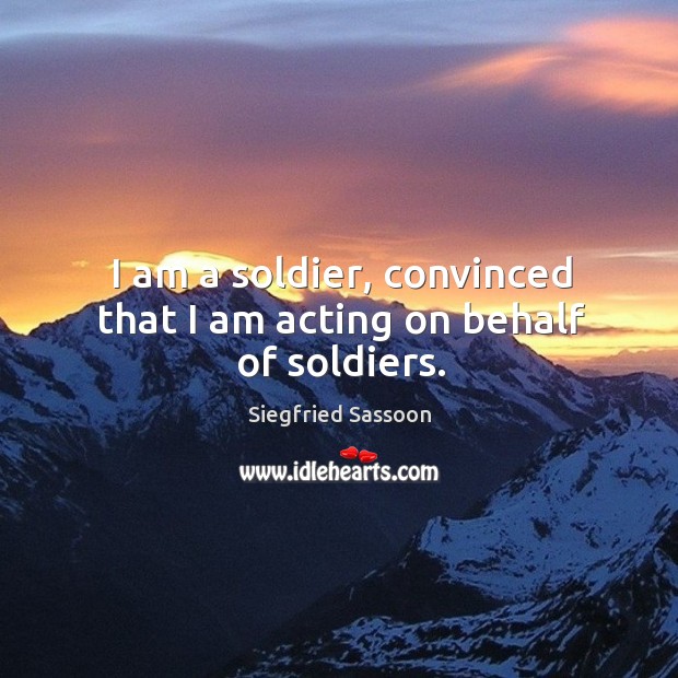 I am a soldier, convinced that I am acting on behalf of soldiers. Siegfried Sassoon Picture Quote