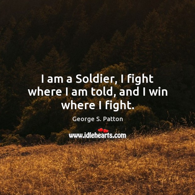 I am a Soldier, I fight where I am told, and I win where I fight. George S. Patton Picture Quote