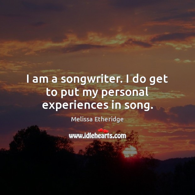 I am a songwriter. I do get to put my personal experiences in song. Image