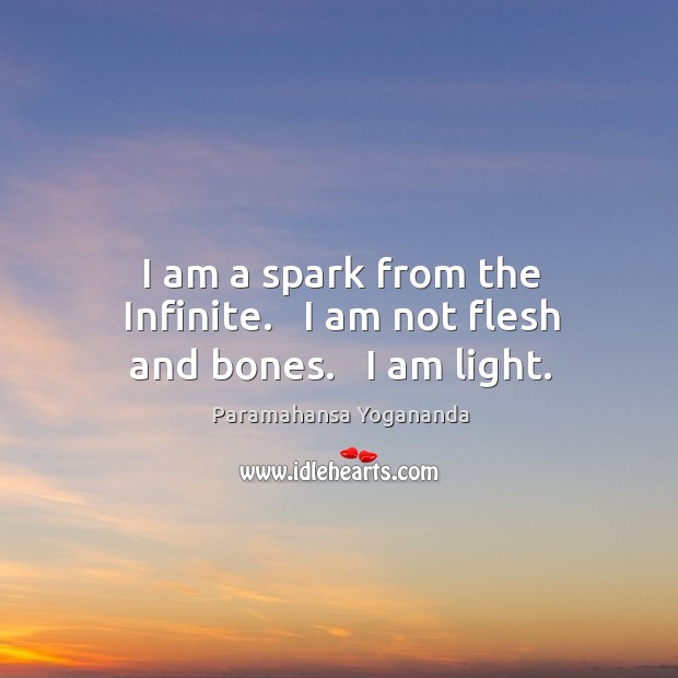 I am a spark from the Infinite.   I am not flesh and bones.   I am light. Paramahansa Yogananda Picture Quote
