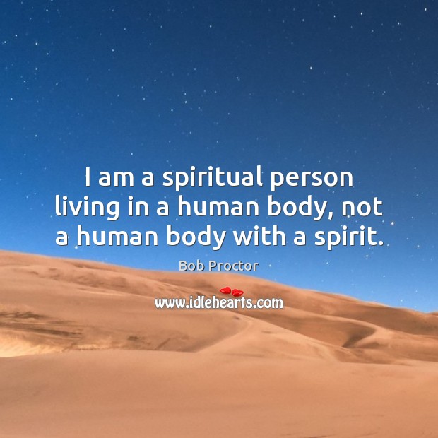 I am a spiritual person living in a human body, not a human body with a spirit. Bob Proctor Picture Quote