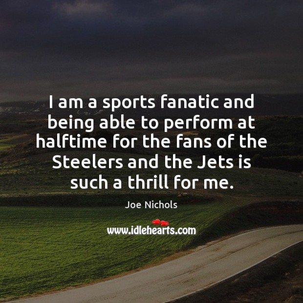 I am a sports fanatic and being able to perform at halftime Joe Nichols Picture Quote