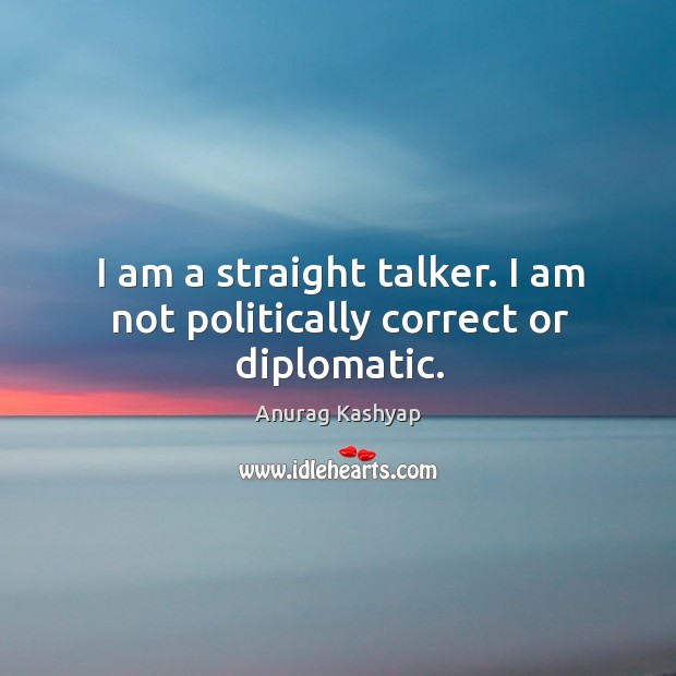 I am a straight talker. I am not politically correct or diplomatic. Anurag Kashyap Picture Quote