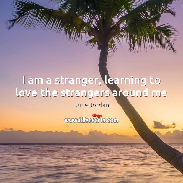 I am a stranger, learning to love the strangers around me June Jordan Picture Quote