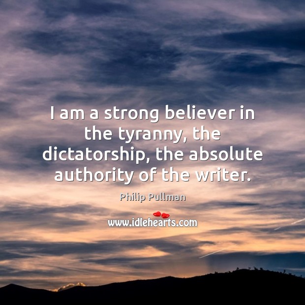 I am a strong believer in the tyranny, the dictatorship, the absolute Philip Pullman Picture Quote