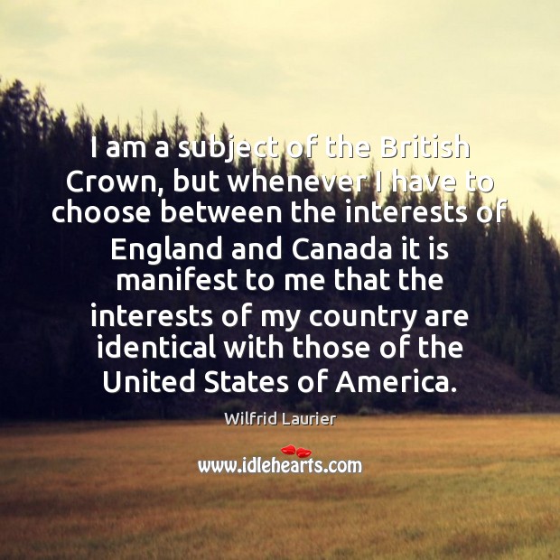 I am a subject of the British Crown, but whenever I have Wilfrid Laurier Picture Quote