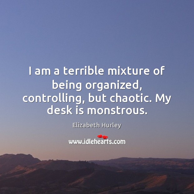 I am a terrible mixture of being organized, controlling, but chaotic. My Image