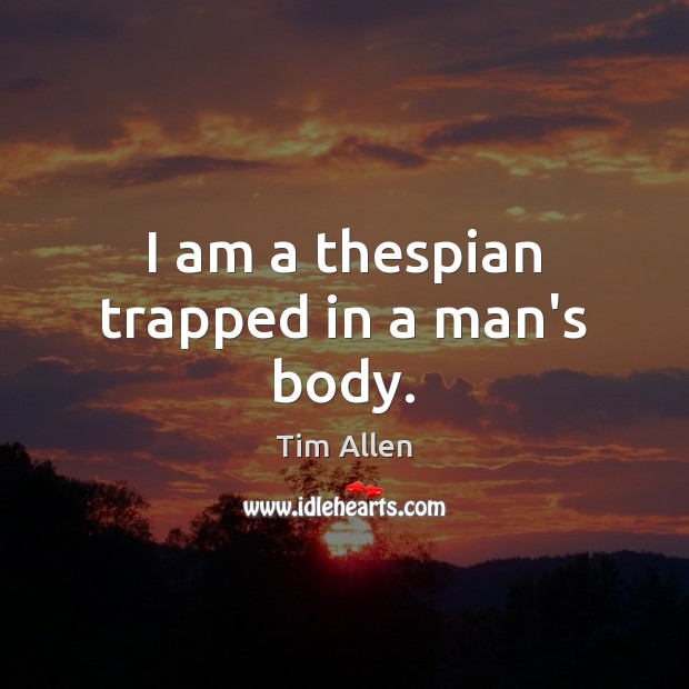 I am a thespian trapped in a man’s body. Tim Allen Picture Quote