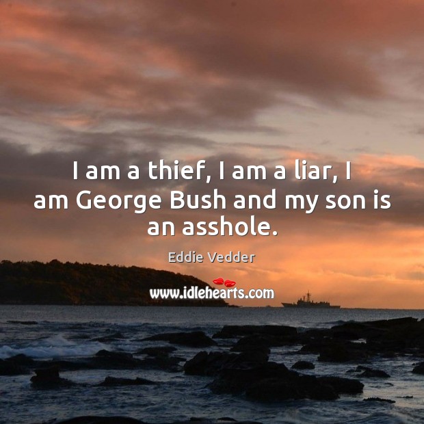 I am a thief, I am a liar, I am George Bush and my son is an asshole. Eddie Vedder Picture Quote