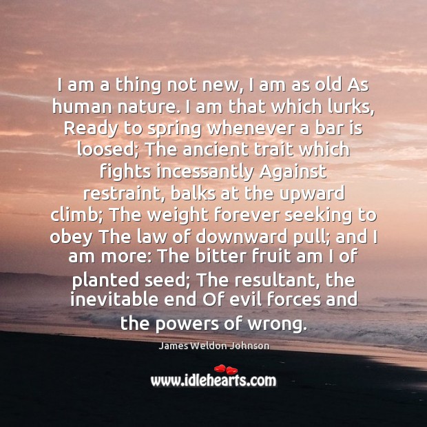 I am a thing not new, I am as old As human James Weldon Johnson Picture Quote