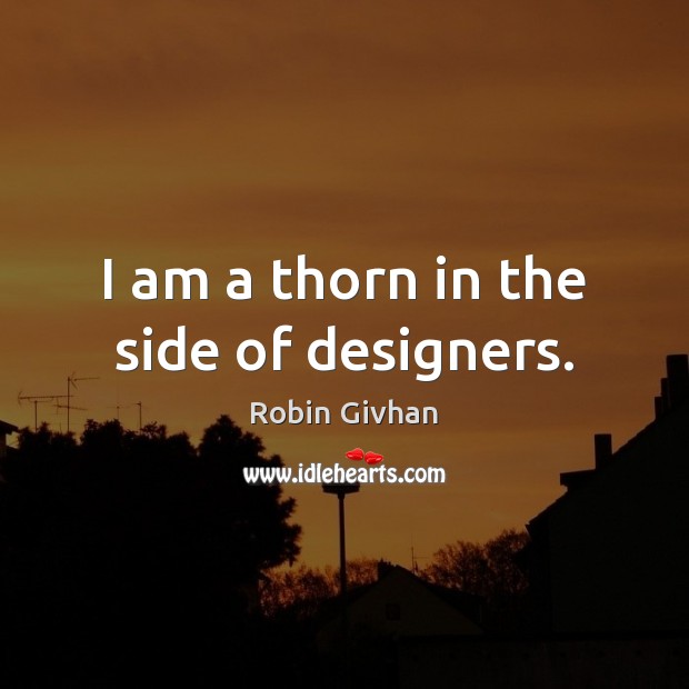 I am a thorn in the side of designers. Robin Givhan Picture Quote