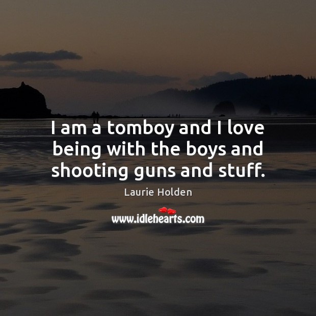 I am a tomboy and I love being with the boys and shooting guns and stuff. Laurie Holden Picture Quote