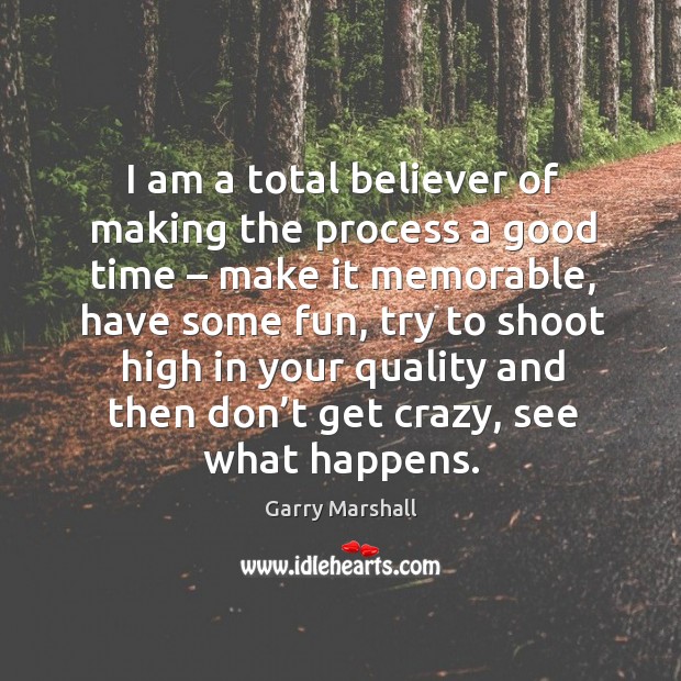 I am a total believer of making the process a good time – make it memorable, have some fun Garry Marshall Picture Quote