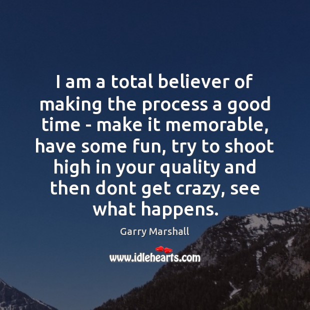 I am a total believer of making the process a good time Garry Marshall Picture Quote