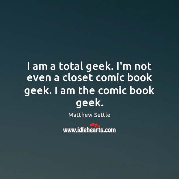 I am a total geek. I’m not even a closet comic book geek. I am the comic book geek. Matthew Settle Picture Quote