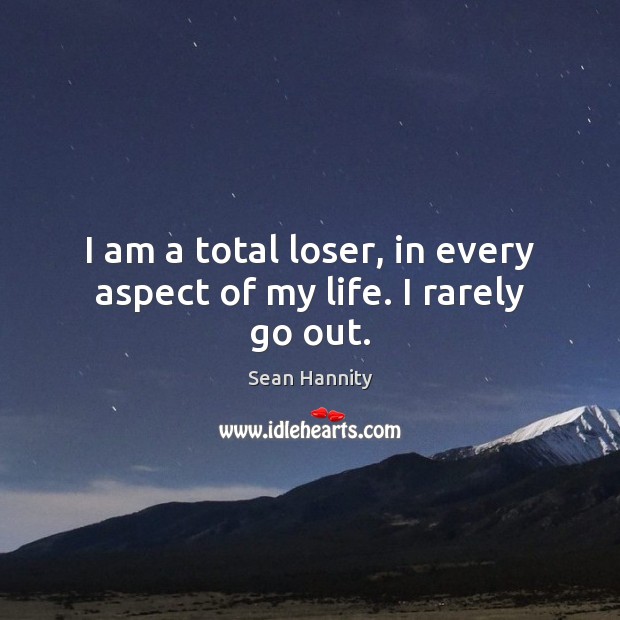 I am a total loser, in every aspect of my life. I rarely go out. Sean Hannity Picture Quote