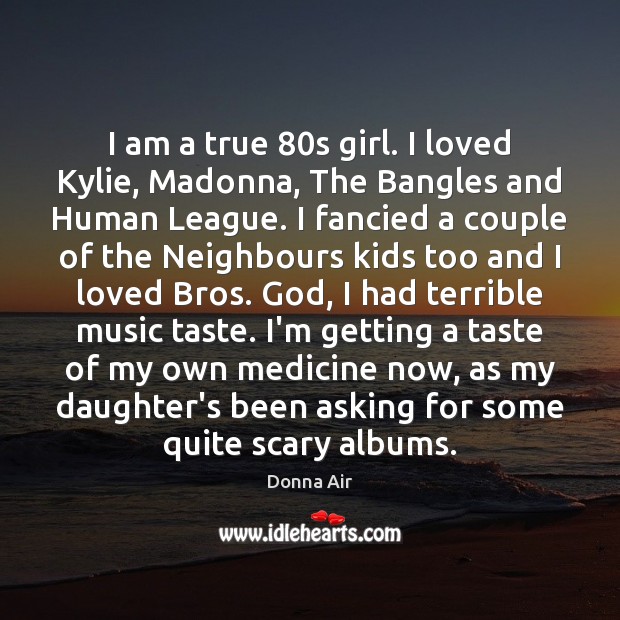 I am a true 80s girl. I loved Kylie, Madonna, The Bangles Donna Air Picture Quote
