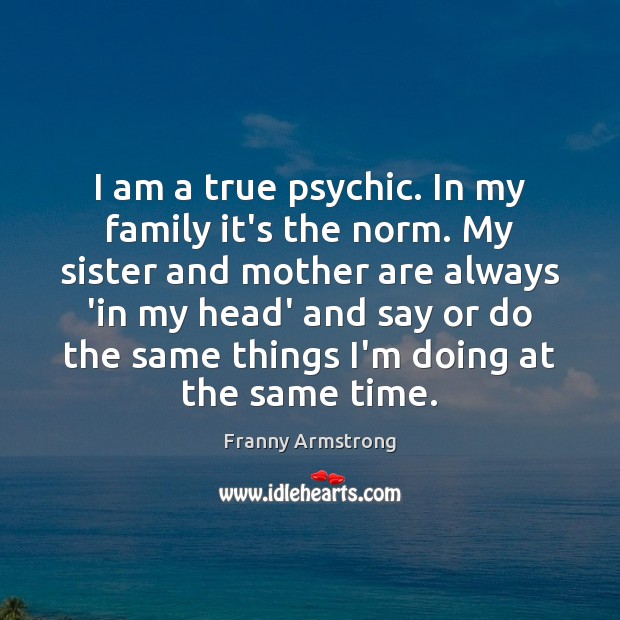 I am a true psychic. In my family it’s the norm. My Franny Armstrong Picture Quote