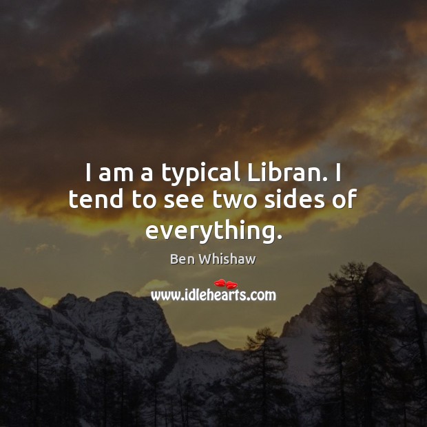 I am a typical Libran. I tend to see two sides of everything. Ben Whishaw Picture Quote