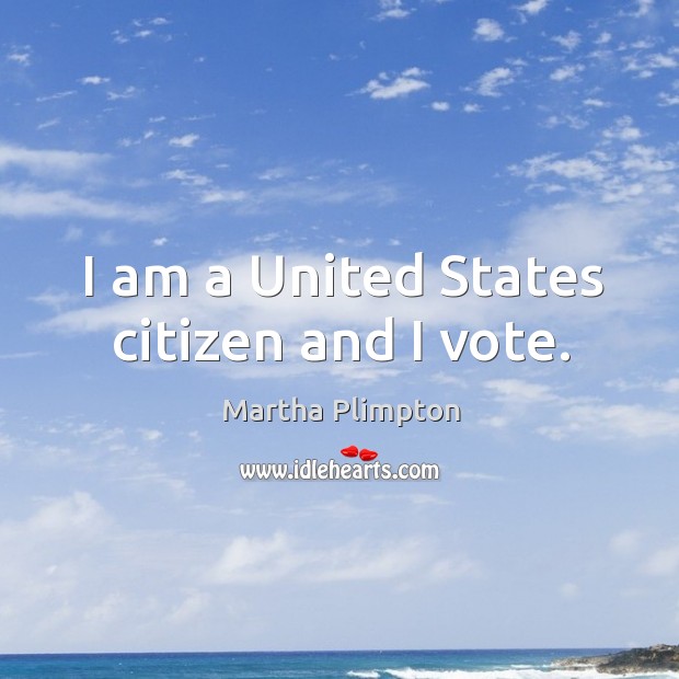 I am a united states citizen and I vote. Martha Plimpton Picture Quote